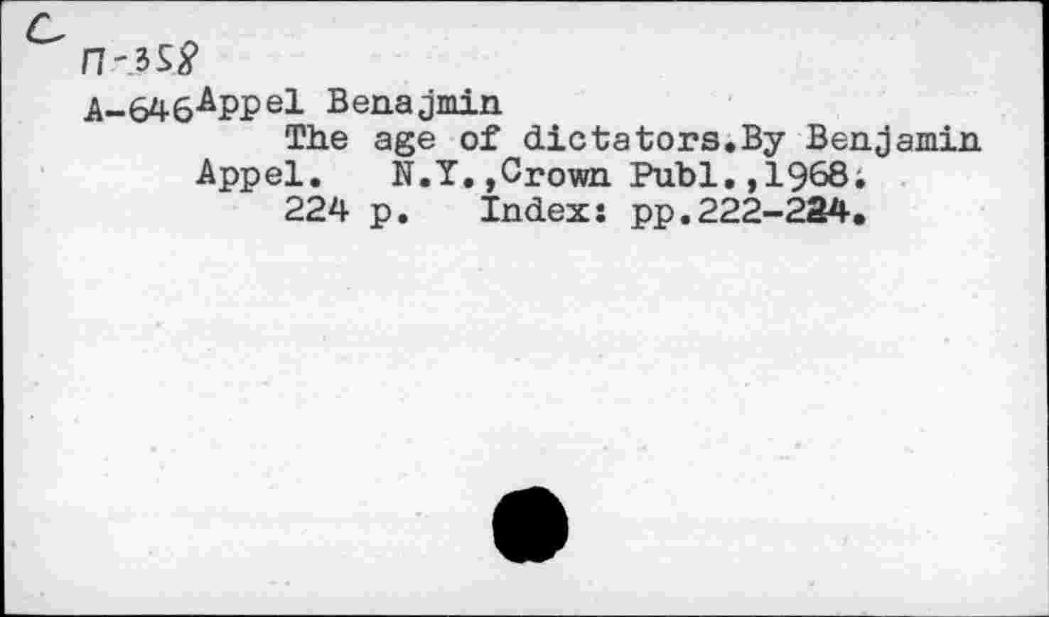 ﻿A-646APPel Benajmin
The age of dietators.By Benjamin Appel. N.Y.,Crown Publ.,1968;
224 p. Indexj pp.222-224.